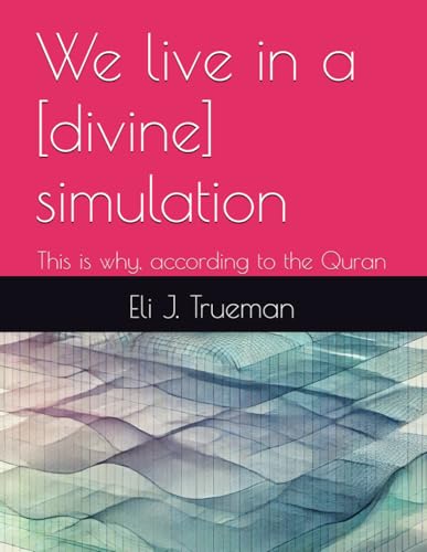 We live in a [divine] simulation: This is why, according to the Quran (Part of the CALL series)