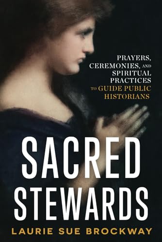 Sacred Stewards: Prayers, Ceremonies, and Spiritual Practices to Guide Public Historians