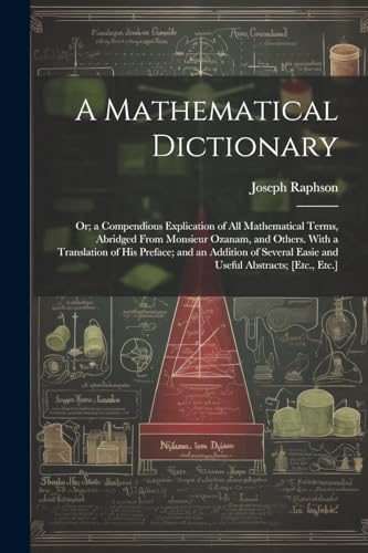 A Mathematical Dictionary: Or; a Compendious Explication of All Mathematical Terms, Abridged From Monsieur Ozanam, and Others. With a Translation of ... Easie and Useful Abstracts; [Etc., Etc.]