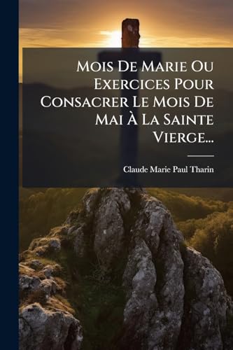 Mois De Marie Ou Exercices Pour Consacrer Le Mois De Mai À La Sainte Vierge... (French Edition)