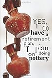  Yes I do have a retirement plan, I plan on doing pottery: Pottery journal for activity records - 103 pages, 6x9 inches - Gift for a beginner or an artist and pottery lovers