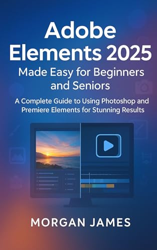 Adobe Elements 2025 Made Easy for Beginners and Seniors: A Complete Guide to Using Photoshop and Premiere Elements for Stunning Results (Adobe essencials Book 1)