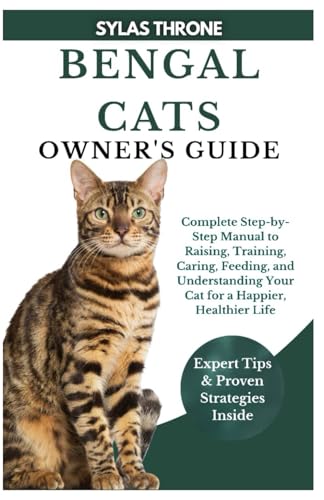 BENGAL CATS OWNER’S GUIDE: Complete Step-By-Step Manual to Raising, Training, Caring, Feeding, and Understanding Your Cat for a Happier, Healthier Life