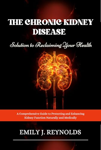 The Chronic Kidney Disease Solution to Reclaiming Your Health : A Comprehensive Guide to Protecting and Enhancing Kidney Function Naturally and Medically