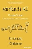 einfach KI: Praxis-Guide für Anwender und Entscheider. Wie Sie Künstliche Intelligenz mit Gewinn in Ihrem Unternehmen einsetzen