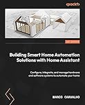 Building Smart Home Automation Solutions with Home Assistant: Configure, integrate, and manage hardware and software systems to automate your home
