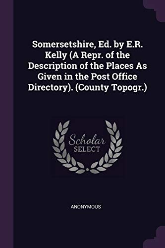 Somersetshire, Ed. by E.R. Kelly (A Repr. of the Description of the Places As Given in the Post Office Directory). (County Topogr.)