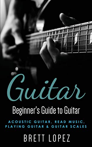 Guitar: Beginner's Guide to Guitar - Acoustic Guitar, Read Music, Playing Guitar & Guitar Scales (Beginner's Guide to Music)