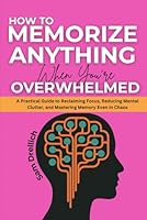 How To Memorize Anything When You Are Overwhelmed: A Practical Guide to Reclaiming Focus, Reducing Mental Clutter, and Mastering Memory Even in Chaos B0F5WHQZT5 Book Cover