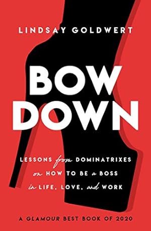 Bow Down: Lessons from Dominatrixes on How to Be a Boss in Life, Love, and Work