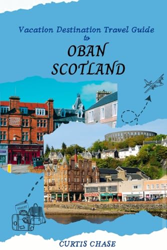 Vacation Destination Travel Guide To Oban Scotland: The Must-Have Travel Companion To The Enchanting City Of Oban