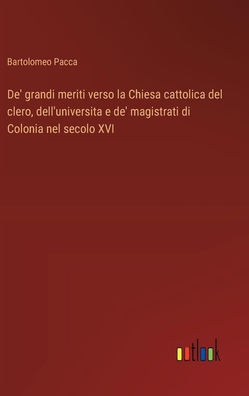 De' grandi meriti verso la Chiesa cattolica del clero, dell'universita e de' magistrati di Colonia nel secolo XVI