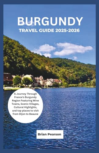 Burgundy Travel Guide 2025-2026: A Journey Through France’s Burgundy Region Featuring Wine Towns, Scenic Villages, Cultural Highlights, and top places to visit from Dijon to Beaune
