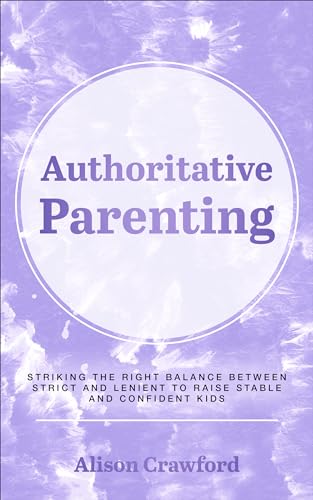 Authoritative Parenting: Striking the Right Balance Between Strict and Lenient to Raise Stable and Confident Kids (The Good Parenting Series)