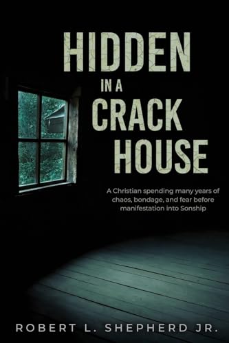 Hidden in a Crack House: A Christian spending many years of chaos, bondage, and fear before manifestation into Sonship