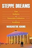 Steppe Dreams: Time, Mediation, and Postsocialist Celebrations in Kazakhstan (Central Eurasia in Context)