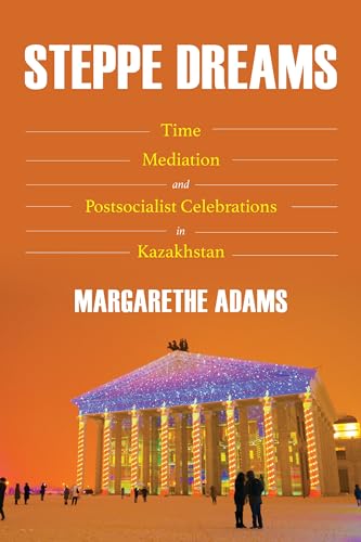 Steppe Dreams: Time, Mediation, and Postsocialist Celebrations in Kazakhstan (Central Eurasia in Context)