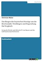 Das Ringen der bayrischen Herzöge um die Reichsstädte Nördlingen und Regensburg. Ein Vergleich: Georg der Reiche und Albrecht IV. von Bayern und ihr Griff nach neuen Territorien 3668454620 Book Cover