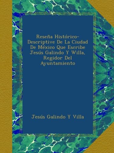 Reseña Histórico-Descriptive De La Ciudad De México Que Escribe Jesús Galindo Y Willa, Regidor Del Ayuntamiento