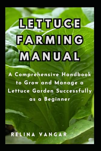 Lettuce Farming Manual: A Comprehensive Handbook to Grow and Manage a Lettuce Garden Successfully as