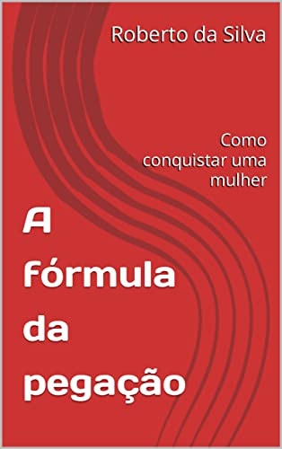 A fórmula da pegação : Como conquistar uma mulher - da Silva , Roberto 