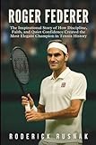 Roger Federer Biography: The Inspirational Story of How Discipline, Faith, and Quiet Confidence Created the Most Elegant Champion in Tennis History
