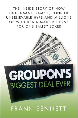 Groupon's Biggest Deal Ever: The Inside Story of How One Insane Gamble, Tons of Unbelievable Hype, and Millions of Wild Deals Made Billions for One Ballsy Joker