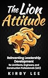 The Lion Attitude: Reinventing Leadership Development for Architects, Engineers, and Construction Professionals (AEC)