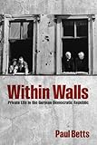 WITHIN WALLS:PRIVATE LIFE IN THE GERMAN DEMOCRATIC REPUBLIC PAPER: Private Life In The German Democratic Republic