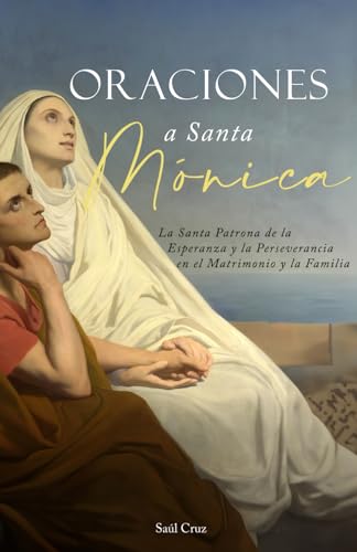 Oraciones a Santa M&oacute;nica: La Santa Patrona de la Esperanza y la Perseverancia en el Matrimonio y la Familia (Spanish Edition)