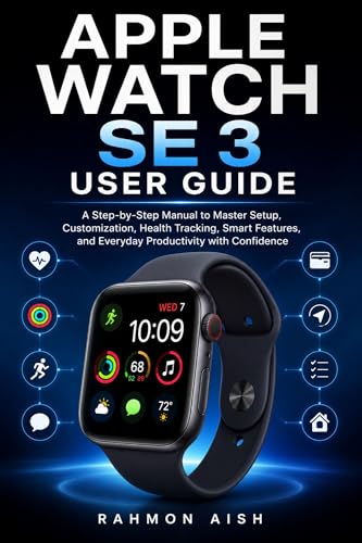 Apple Watch SE 3 User Guide: A Step-by-Step Manual to Master Setup, Customization, Health Tracking, Smart Features, and Everyday Productivity with Confidence