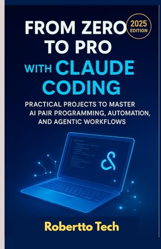 FROM ZERO TO PRO WITH CLAUDE CODING: PRACTICAL PROJECTS TO MASTER AI PAIR PROGRAMMING, AUTOMATION, AND AGENTIC WORKFLOWS