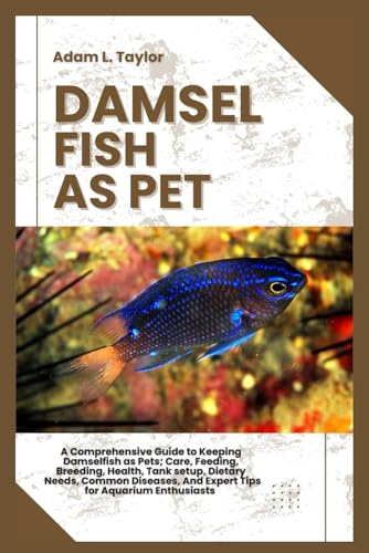 DAMSELFISH AS PET: A Comprehensive Guide to Keeping Damselfish as Pets; Care, Feeding, Breeding, Health, Tank Setup, Dietary Needs, Common Diseases, And Expert Tips for Aquarium Enthusiasts