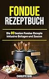 Fondue Rezeptbuch: Die 80 besten Fondue Rezepte inklusive Beilagen und Saucen