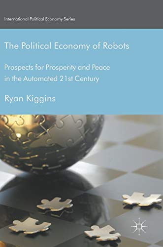 The Political Economy of Robots: Prospects for Prosperity and Peace in the Automated 21st Century (International Political Economy Series)