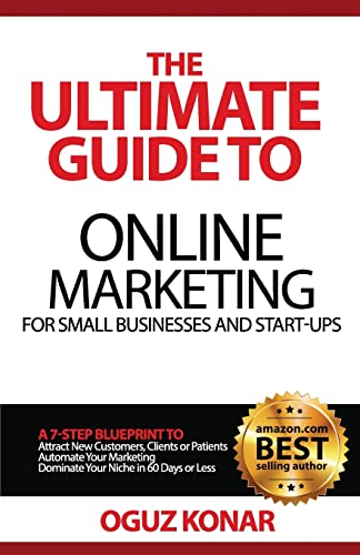 The Ultimate Guide to Online Marketing For Small Businesses and Start-Ups: A 7-Step Blueprint To; Attract New Clients, Customers or Patients, Automate ... Dominate Your Niche in 60 Days or Less