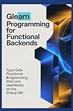 GLEAM PROGRAMMING FOR FUNCTIONAL BACKENDS: Type-safe functional programming that runs seamlessly on the Erlang VM
