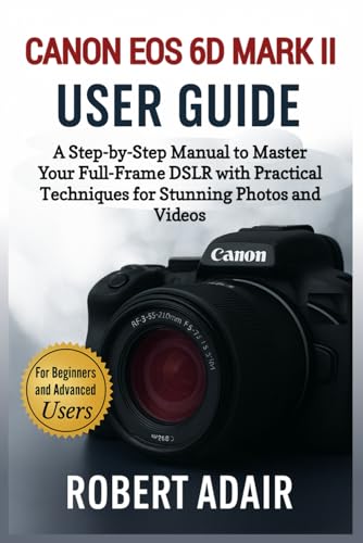 Canon EOS 6D Mark II User Guide: A Step-by-Step Manual to Master Your Full-Frame DSLR with Practical Techniques for Stunning Photos and Videos (Canon Camera Mastery Series)