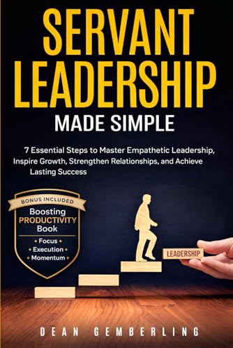 Servant Leadership Made Simple: 7 Essential Steps to Master Empathetic Leadership, Inspire Growth, Strengthen Relationships, and Achieve Lasting Success (The Simple Leadership Series)