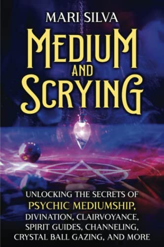Medium And Scrying: Unlocking The Secrets Of Psychic Mediumship, Divination, Clairvoyance, Spirit Guides, Channeling, Crystal Ball Gazing, And More (P