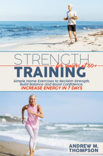 STRENGTH TRAINING FOR SENIORS AT 60+: Simple Home Exercises to Reclaim Strength, Build Balance and Boost Confidence, Increase Energy In 7 Days
