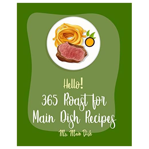Hello! 365 Roast for Main Dish Recipes: Best Roast for Main Dish Cookbook Ever For Beginners [Ham Cookbook, Lamb Cookbook, Roasted Vegetable Cookbook, ... Cookbook, Pot Roast Cookbook] [Book 1]