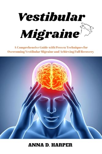 Vestibular Migraine : A Comprehensive Guide with Proven Techniques for Overcoming Vestibular Migraine and Achieving Full Recovery