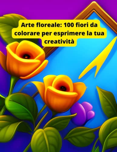 Arte floreale: 100 fiori da colorare per esprimere la tua creatività: Un viaggio di relax e creatività tra i fiori