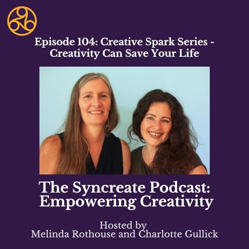 Episode 104: Creative Spark Series - Creativity Can Save Your Life with Melinda Rothouse & Charlotte Gullick