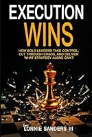 Execution Wins: How Bold Leaders Take Control, Cut Through Chaos, and Deliver What Strategy Alone Can't 1968110038 Book Cover