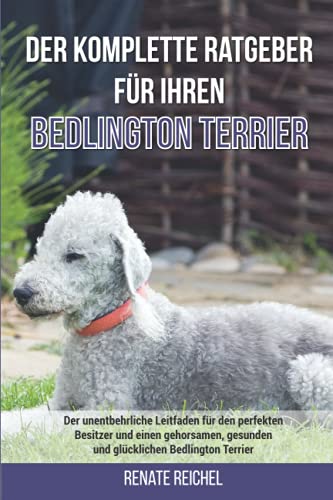 Der komplette Ratgeber für Ihren Bedlington-Terrier: Der unentbehrliche Leitfaden für den perfekten Besitzer und einen gehorsamen, gesunden und glücklichen Bedlington-Terrier