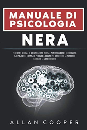 Manuale Di Psicologia Nera : Tecniche E Segnali Di Comunicazione Mentale Per Persuadere E Influenzare. Manipolazione Mentale E Psicologia Oscura Per Convincere Le Persone E Cambiare Le Loro Decision