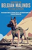 Mastering the Belgian Malinois: The Canine Superhero: The Ultimate Guide to Training, Health, and Understanding This Fearless Working Dog (Canine Care & Training Guide Book 3)