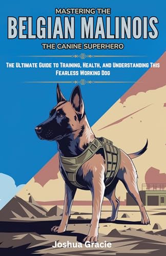 Mastering the Belgian Malinois: The Canine Superhero: The Ultimate Guide to Training, Health, and Understanding This Fearless Working Dog (Canine Care & Training Guide Book 3)